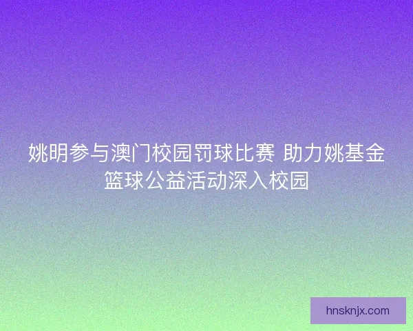 姚明参与澳门校园罚球比赛 助力姚基金篮球公益活动深入校园